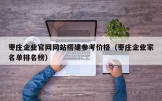 忻州枣庄企业官网网站搭建参考价格（枣庄企业家名单排名榜）