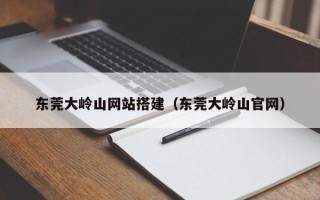 忻州东莞大岭山网站搭建（东莞大岭山官网）