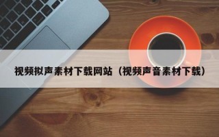忻州视频拟声素材下载网站（视频声音素材下载）