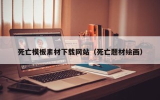 忻州死亡模板素材下载网站（死亡题材绘画）