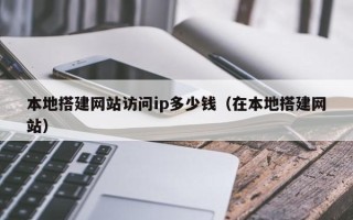 忻州本地搭建网站访问ip多少钱（在本地搭建网站）
