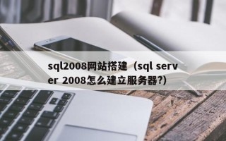 忻州sql2008网站搭建（sql server 2008怎么建立服务器?）