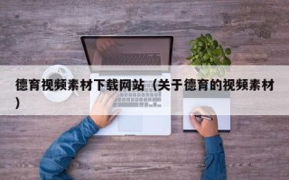 忻州德育视频素材下载网站（关于德育的视频素材）