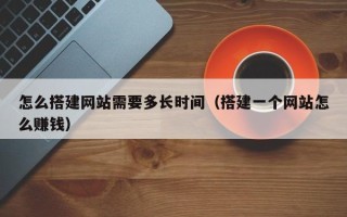 忻州怎么搭建网站需要多长时间（搭建一个网站怎么赚钱）