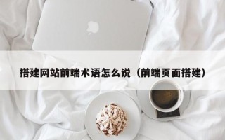 忻州搭建网站前端术语怎么说（前端页面搭建）