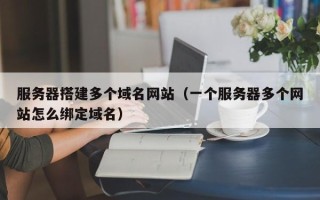 忻州服务器搭建多个域名网站（一个服务器多个网站怎么绑定域名）