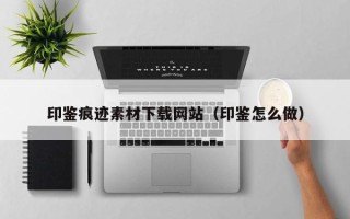 忻州印鉴痕迹素材下载网站（印鉴怎么做）