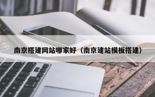 忻州南京搭建网站哪家好（南京建站模板搭建）
