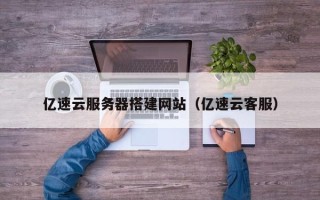 忻州亿速云服务器搭建网站（亿速云客服）