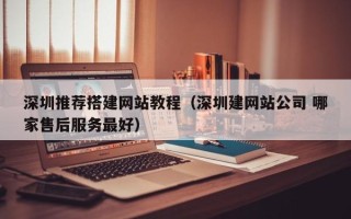 忻州深圳推荐搭建网站教程（深圳建网站公司 哪家售后服务最好）