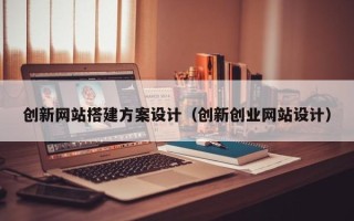 忻州创新网站搭建方案设计（创新创业网站设计）